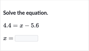 Solve the equation.

{:[4.4=x-5.6],[x=◻]:}