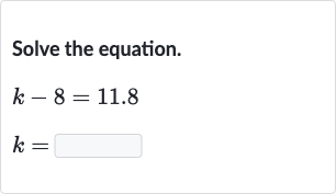 Solve the equation.

{:[k-8=11.8],[k=◻]:}