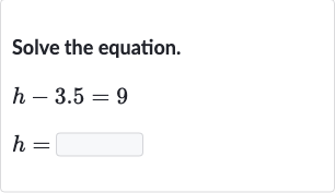 Solve the equation.

{:[h-3.5=9],[h=]:}