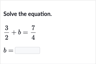 Solve the equation.

{:[(3)/(2)+b=(7)/(4)],[b=]:}
