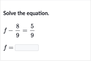 Solve the equation.

{:[f-(8)/(9)=(5)/(9)],[f=]:}