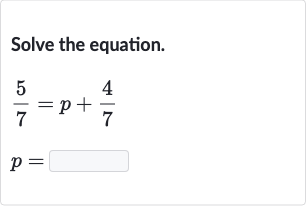 Solve the equation.

{:[(5)/(7)=p+(4)/(7)],[p=]:}
