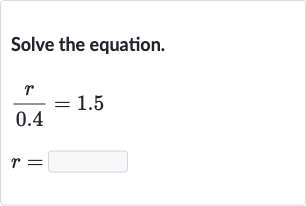 Solve the equation.

(r)/( 0.4)=1.5

r=