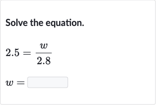 Solve the equation.

{:[2.5=(w)/( 2.8)],[w=]:}