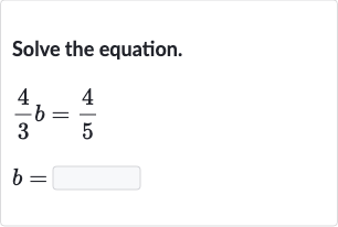Solve the equation.

{:[(4)/(3)b=(4)/(5)],[b=]:}