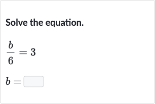Solve the equation.

{:[(b)/(6)=3],[b=]:}