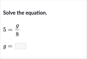Solve the equation.

{:[5=(g)/(8)],[g=◻]:}