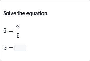 Solve the equation.

{:[6=(x)/(5)],[x=]:}