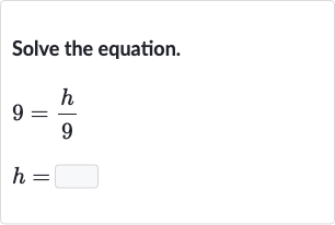 Solve the equation.

{:[9=(h)/(9)],[h=]:}