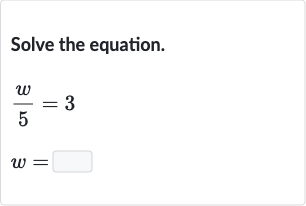 Solve the equation.

{:[(w)/(5)=3],[w=]:}