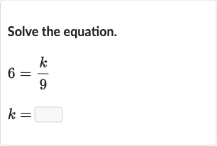 Solve the equation.

{:[6=(k)/(9)],[k=]:}