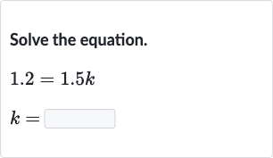 Solve the equation.

{:[1.2=1.5 k],[k=]:}