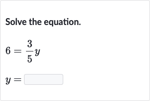 Solve the equation.

{:[6=(3)/(5)y],[y=]:}