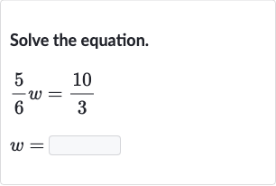 Solve the equation.

{:[(5)/(6)w=(10)/(3)],[w=]:}