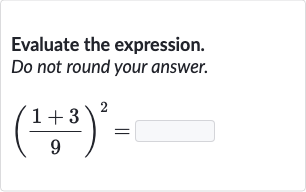 Evaluate the expression. Do not round your answer.

((1+3)/(9))^(2)=