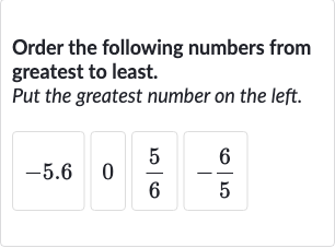Order the following numbers from greatest to least.
Put the greatest number on the left.

{:[-5.6,0,(5)/(6),-(6)/(5)]:}
