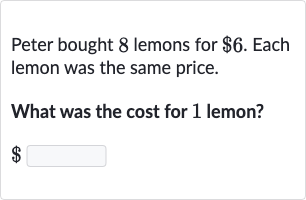 Peter bought 8 lemons for 
$6. Each lemon was the same price.
What was the cost for 1 lemon?

$