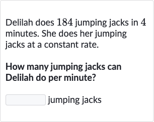 Delilah does 184 jumping jacks in 4 minutes. She does her jumping jacks at a constant rate.
How many jumping jacks can Delilah do per minute?
jumping jacks
