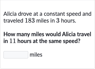 Alicia drove at a constant speed and traveled 183 miles in 3 hours.
How many miles would Alicia travel in 11 hours at the same speed?
miles