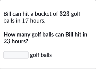 Bill can hit a bucket of 323 golf balls in 17 hours.
How many golf balls can Bill hit in 23 hours?
golf balls