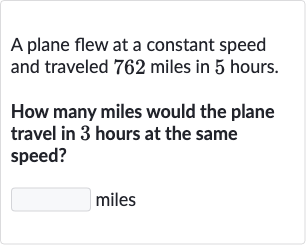 A plane flew at a constant speed and traveled 762 miles in 5 hours.
How many miles would the plane travel in 3 hours at the same speed?
miles