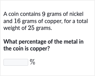 A coin contains 9 grams of nickel and 16 grams of copper, for a total weight of 25 grams.
What percentage of the metal in the coin is copper?

%