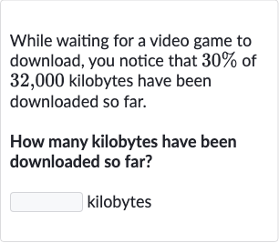 While waiting for a video game to download, you notice that 
30% of 32,000 kilobytes have been downloaded so far.
How many kilobytes have been downloaded so far?
kilobytes