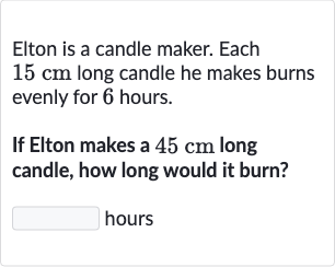 Elton is a candle maker. Each 
15cm long candle he makes burns evenly for 6 hours.
If Elton makes a 
45cm long candle, how long would it burn?
hours