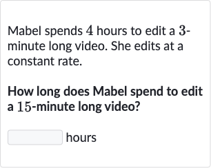 Mabel spends 4 hours to edit a 3 minute long video. She edits at a constant rate.
How long does Mabel spend to edit a 15 -minute long video?
hours