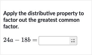Apply the distributive property to factor out the greatest common factor.

24 a-18 b =◻