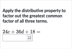 Apply the distributive property to factor out the greatest common factor of all three terms.

24 c+36 d+18=