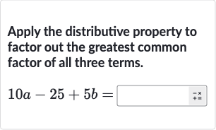 Apply the distributive property to factor out the greatest common factor of all three terms.

10 a-25+5b=
