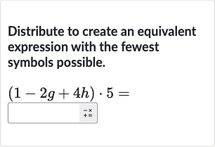 Distribute to create an equivalent expression with the fewest symbols possible.

(1-2g+4h)*5=