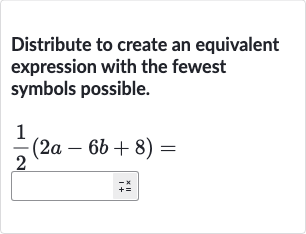 Distribute to create an equivalent expression with the fewest symbols possible.

(1)/(2)(2a-6b+8)=