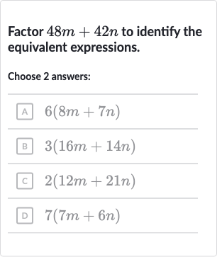 Factor 
48 m+42 n to identify the equivalent expressions.
Choose 2 answers:
A 
6(8m+7n)
B 
3(16 m+14 n)
c 
2(12 m+21 n)
D 
7(7m+6n)