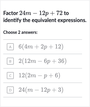 Factor 
24 m-12 p+72 to identify the equivalent expressions.
Choose 2 answers:
A 
6(4m+2p+12)
B 
2(12 m-6p+36)
c 
12(2m-p+6)
D 
24(m-12 p+3)