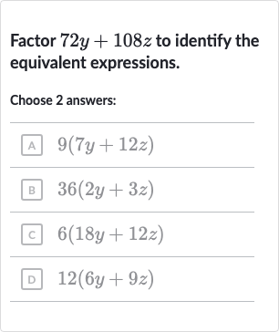 Factor 
72 y+108 z to identify the equivalent expressions.
Choose 2 answers:
A 
9(7y+12 z)
B 
36(2y+3z)
c 
6(18 y+12 z)
D 
12(6y+9z)