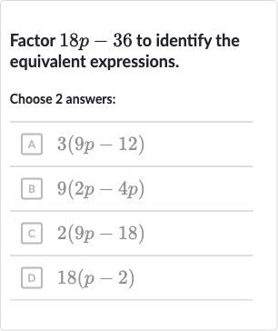 Factor 18 p-36 to identify the equivalent expressions.
Choose 2 answers:
(A) 3(9p-12)
(B) 9(2p-4p)
(C) 2(9p-18)
(D) 18(p-2)