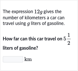The expression 
12 g gives the number of kilometers a car can travel using 
g liters of gasoline.
How far can this car travel on 
5(1)/(2) liters of gasoline?

◻ 
km