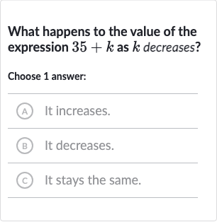 What happens to the value of the expression 
35+k as 
k decreases?
Choose 1 answer:
A It increases.
(B) It decreases.
C It stays the same.