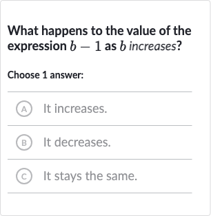 What happens to the value of the expression 
b-1 as 
b increases?
Choose 1 answer:
A It increases.
(B) It decreases.
C It stays the same.