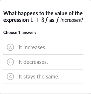 What happens to the value of the expression 
1+3f as 
f increases?
Choose 1 answer:
A It increases.
(B) It decreases.
(C) It stays the same.