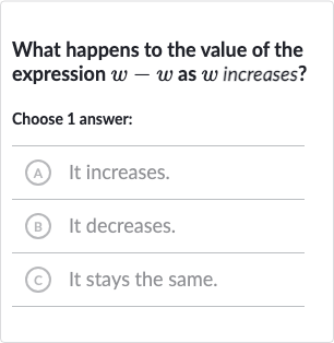 What happens to the value of the expression 
w-w as 
w increases?
Choose 1 answer:
A It increases.
(B) It decreases.
(c) It stays the same.