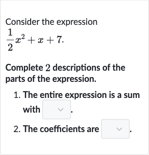 Consider the expression

(1)/(2)x^(2)+x+7". "
Complete 2 descriptions of the parts of the expression.

The entire expression is a sum with
The coefficients are