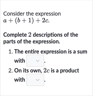 Consider the expression

a+(b+1)+2c". "
Complete 2 descriptions of the parts of the expression.

The entire expression is a sum with
On its own, 
2c is a product with