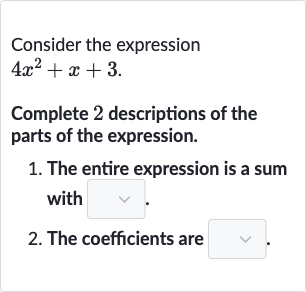 Consider the expression

4x^(2)+x+3". "
Complete 2 descriptions of the parts of the expression.

The entire expression is a sum with
The coefficients are