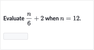 Evaluate 
(n)/(6)+2 when 
n=12