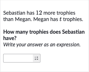 Sebastian has 12 more trophies than Megan. Megan has t trophies.
How many trophies does Sebastian have?
Write your answer as an expression.

◻