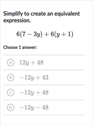 Simplify to create an equivalent expression.

6(7-3y)+6(y+1)
Choose 1 answer:
(A) 
12 y+48
(B) 
-12 y+43
(c) 
-12 y+48
(D) 
-12 y-48
