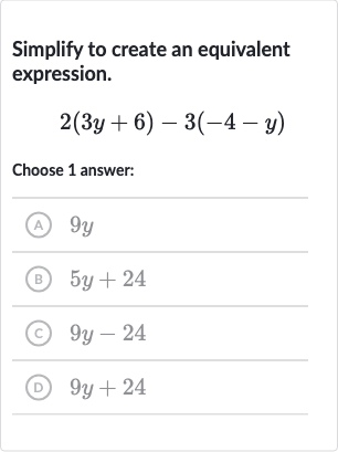 Simplify to create an equivalent expression.

2(3y+6)-3(-4-y)
Choose 1 answer:
(A) 
9y
(B) 
5y+24
(c) 
9y-24
(D) 
9y+24